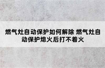 燃气灶自动保护如何解除 燃气灶自动保护熄火后打不着火